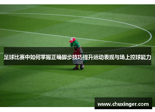 足球比赛中如何掌握正确脚步技巧提升运动表现与场上控球能力