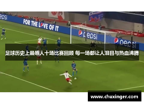 足球历史上最感人十场比赛回顾 每一场都让人泪目与热血沸腾