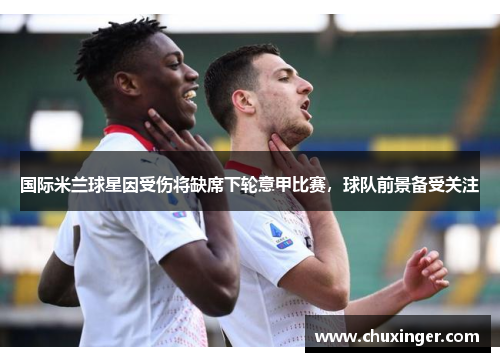 国际米兰球星因受伤将缺席下轮意甲比赛，球队前景备受关注