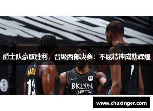 爵士队豪取胜利，晋级西部决赛：不屈精神成就辉煌