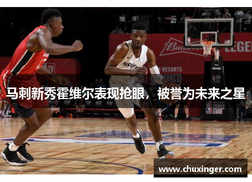 马刺新秀霍维尔表现抢眼，被誉为未来之星